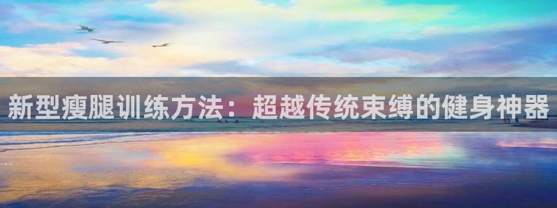 球客岛官方正版app集团简介：新型瘦腿训练方法：超越传统束缚