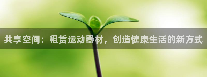 球客岛官网下载招商电话地址是多少：共享空间：租赁运动器材，创