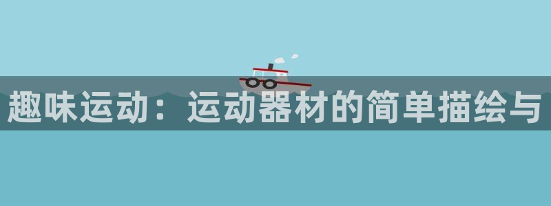 球客岛官网下载招商电话号码：趣味运动：运动器材的简单描绘与