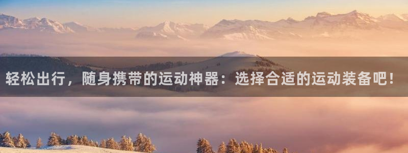 球客岛官网下载平台APP：轻松出行，随身携带的运动神器：选择