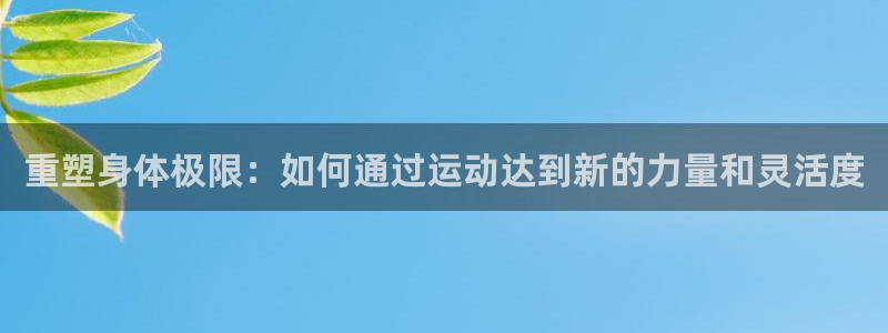 球客岛官网下载招商电话号码是多少号：重塑身体极限：如何通过运